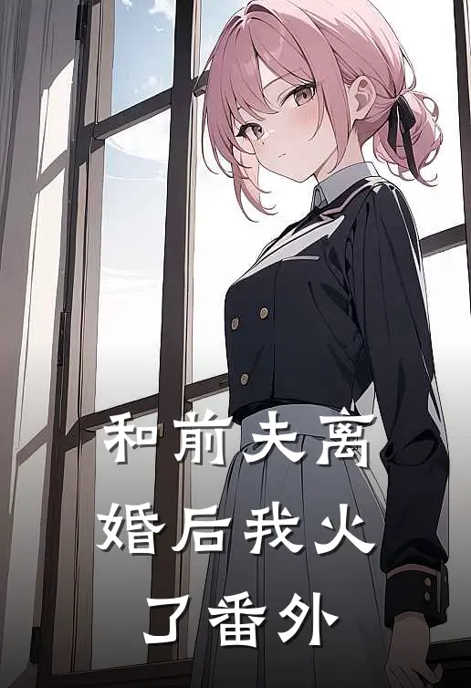 和前夫离婚后我火了 番外