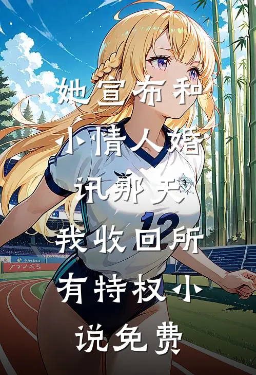 她宣布和小情人婚讯那天，我收回所有特权小说免费