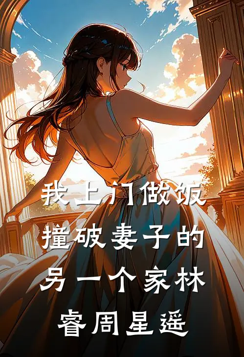 我上门做饭，撞破妻子的另一个家林睿周星遥