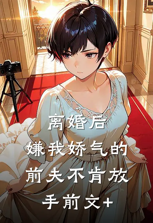 离婚后，嫌我娇气的前夫不肯放手前文+