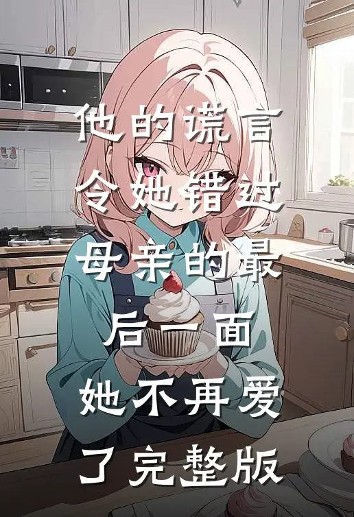 他的谎言令她错过母亲的最后一面，她不再爱了完整版