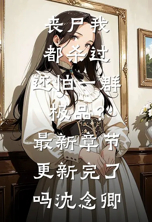 丧尸我都杀过，还怕一群极品？最新章节更新完了吗沈念卿