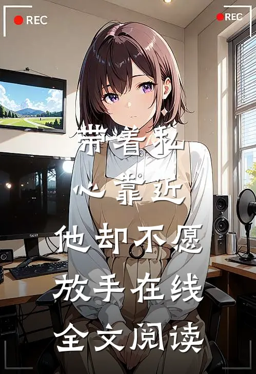 带着私心靠近，他却不愿放手在线全文阅读