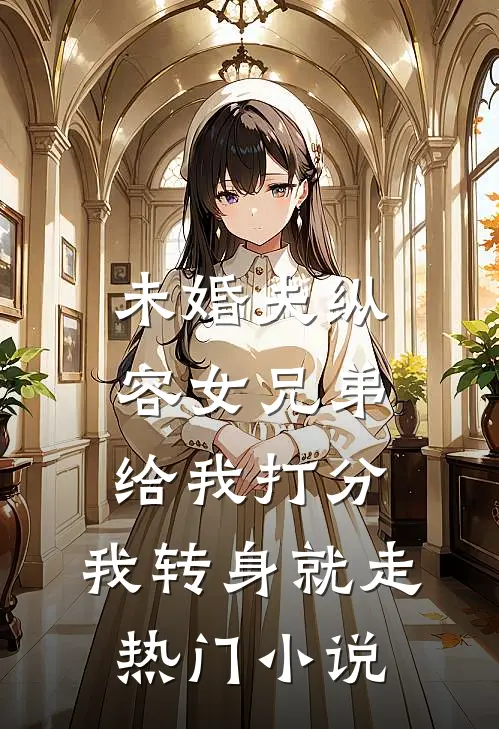 未婚夫纵容女兄弟给我打分，我转身就走热门小说