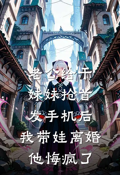 老公给干妹妹抢首发手机后，我带娃离婚他悔疯了