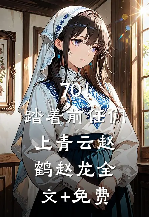 70！踏着前任们上青云赵鹤赵龙全文+免费
