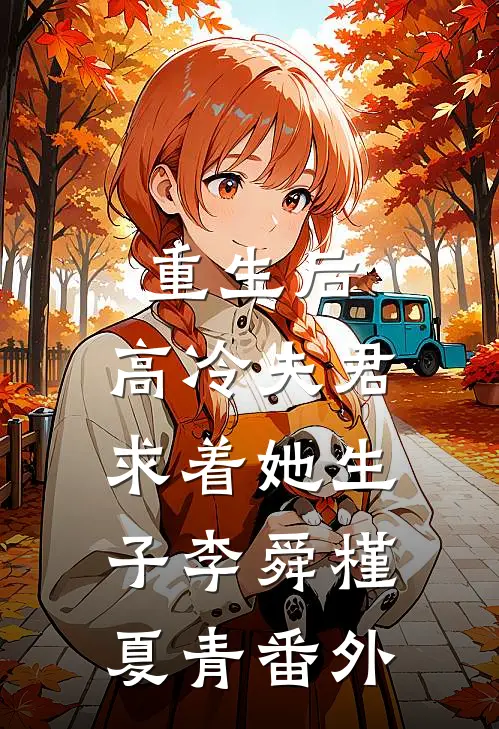 重生后，高冷夫君求着她生子李舜槿夏青番外
