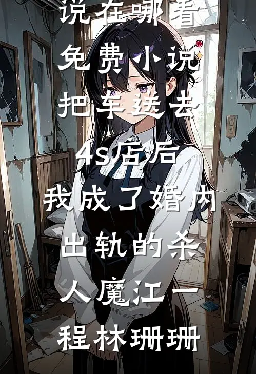 把车送去4s店后，我成了婚内出轨的杀人魔江一程林珊珊最新好看小说_在哪看免费小说把车送去4s店后，我成了婚内出轨的杀人魔江一程林珊珊