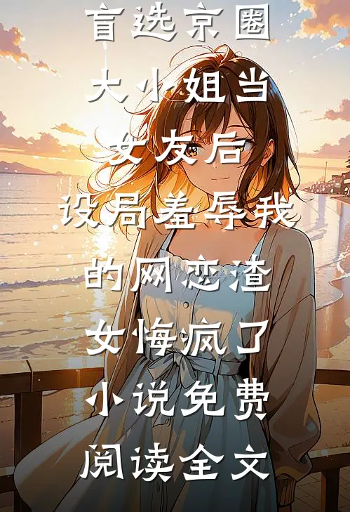 盲选京圈大小姐当女友后，设局羞辱我的网恋渣女悔疯了小说免费阅读全文