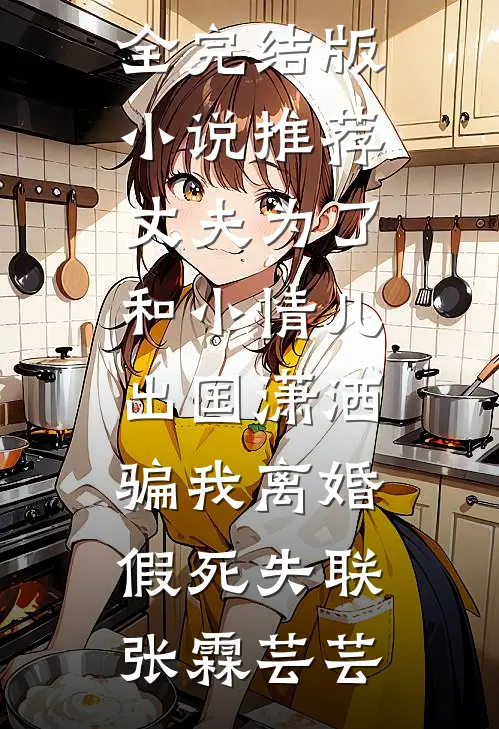 丈夫为了和小情儿出国潇洒，骗我离婚假死失联张霖芸芸完结小说大全_完结版小说推荐丈夫为了和小情儿出国潇洒，骗我离婚假死失联张霖芸芸