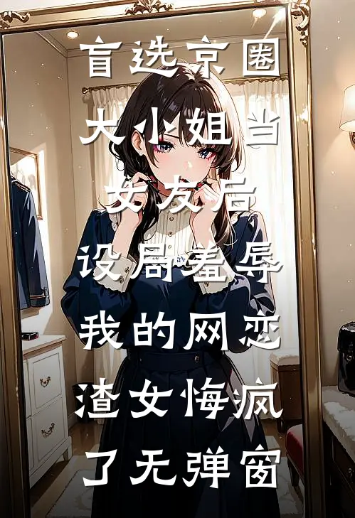 盲选京圈大小姐当女友后，设局羞辱我的网恋渣女悔疯了无弹窗