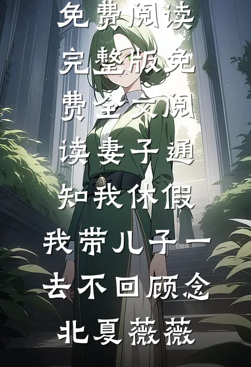 妻子通知我休假，我带儿子一去不回顾念北夏薇薇热门小说免费阅读_完整版免费全文阅读妻子通知我休假，我带儿子一去不回(顾念北夏薇薇)