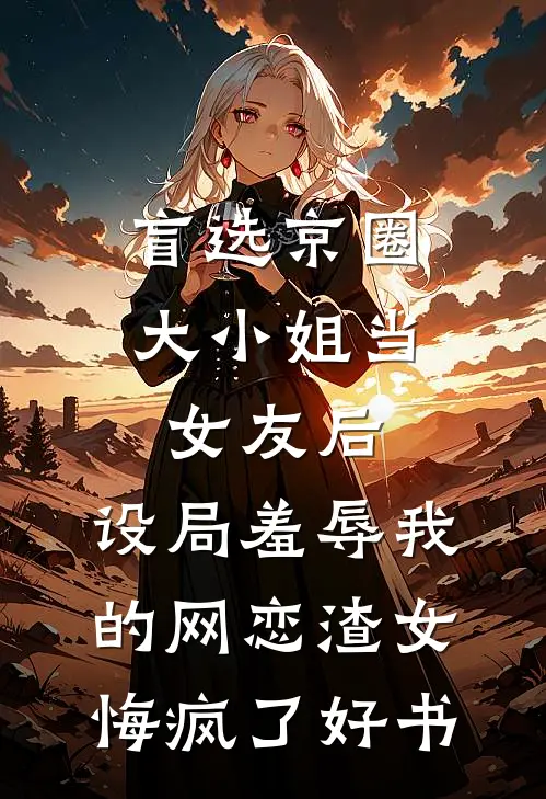 盲选京圈大小姐当女友后，设局羞辱我的网恋渣女悔疯了好书