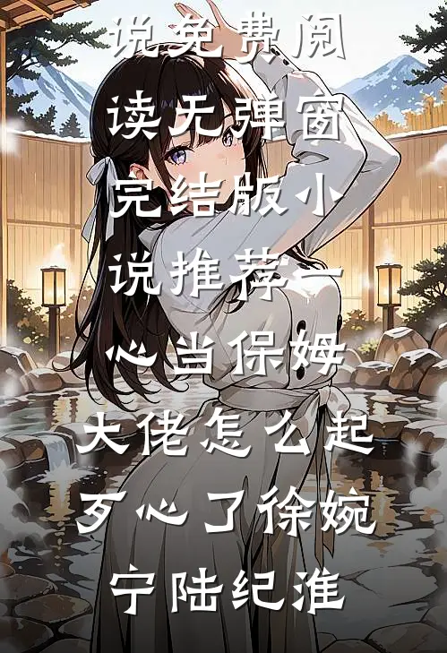 一心当保姆，大佬怎么起歹心了徐婉宁陆纪淮小说免费阅读无弹窗_完结版小说推荐一心当保姆，大佬怎么起歹心了徐婉宁陆纪淮