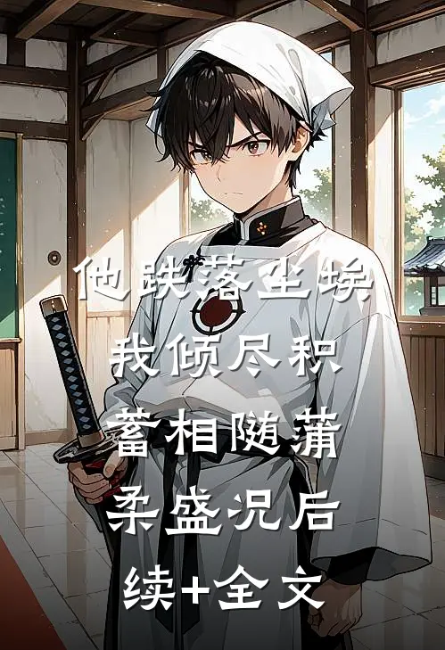 他跌落尘埃，我倾尽积蓄相随蒲柔盛况后续+全文