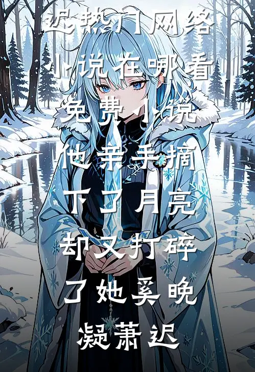 他亲手摘下了月亮，却又打碎了她奚晚凝萧迟热门网络小说_在哪看免费小说他亲手摘下了月亮，却又打碎了她奚晚凝萧迟