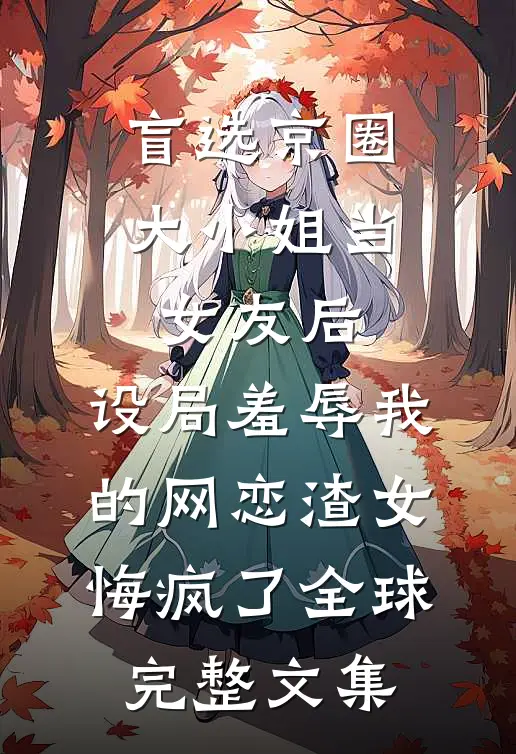 盲选京圈大小姐当女友后，设局羞辱我的网恋渣女悔疯了全球完整文集