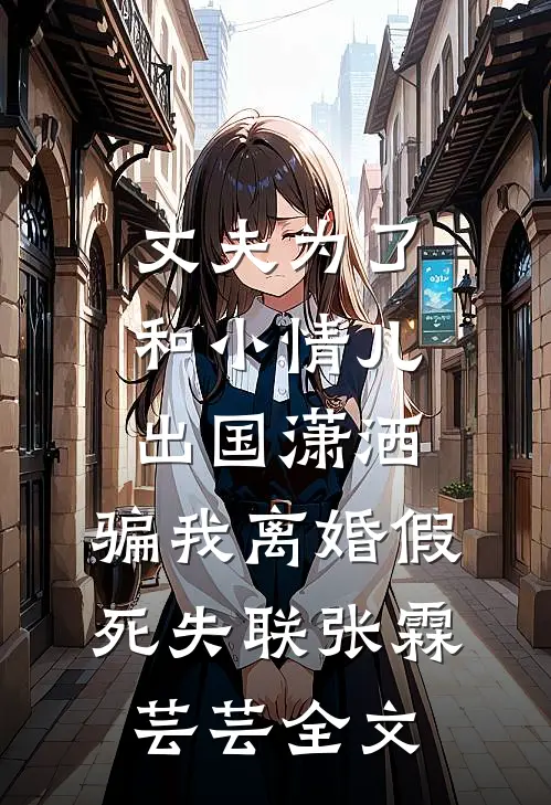 丈夫为了和小情儿出国潇洒，骗我离婚假死失联张霖芸芸全文