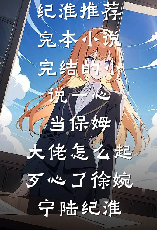 一心当保姆，大佬怎么起歹心了(徐婉宁陆纪淮)推荐完本小说_完结的小说一心当保姆，大佬怎么起歹心了(徐婉宁陆纪淮)