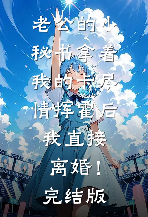 老公的小秘书拿着我的卡尽情挥霍后，我直接离婚！完结版