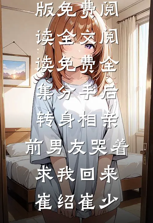 分手后转身相亲，前男友哭着求我回来(崔绍崔少)完整版免费阅读_全文阅读免费全集分手后转身相亲，前男友哭着求我回来(崔绍崔少)