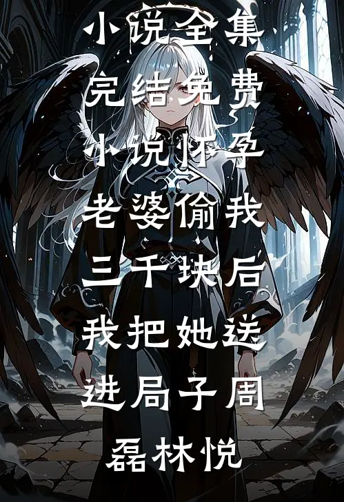 怀孕老婆偷我三千块后，我把她送进局子周磊林悦免费小说全集_完结免费小说怀孕老婆偷我三千块后，我把她送进局子(周磊林悦)