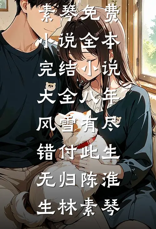 八年风雪有尽，错付此生无归陈淮生林素琴免费小说全本_完结小说大全八年风雪有尽，错付此生无归(陈淮生林素琴)