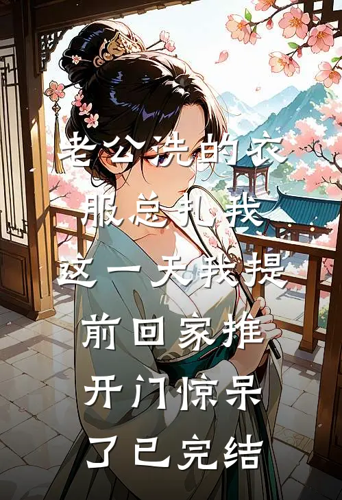 老公洗的衣服总扎我，这一天我提前回家推开门惊呆了已完结