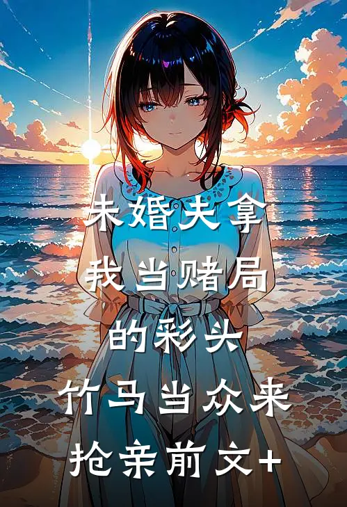 未婚夫拿我当赌局的彩头，竹马当众来抢亲前文+
