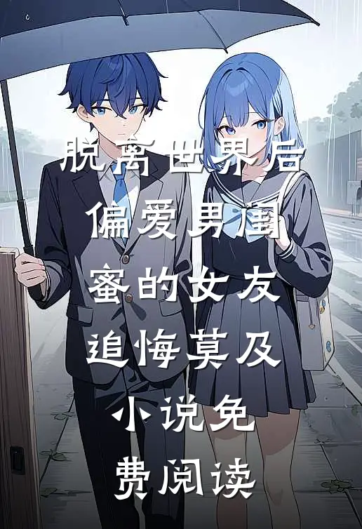 脱离世界后，偏爱男闺蜜的女友追悔莫及小说免费阅读