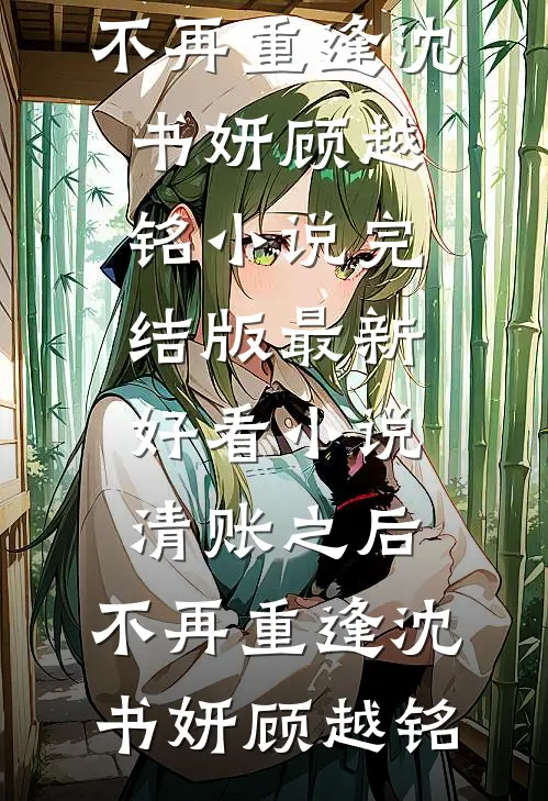 清账之后，不再重逢沈书妍顾越铭小说完结版_最新好看小说清账之后，不再重逢沈书妍顾越铭