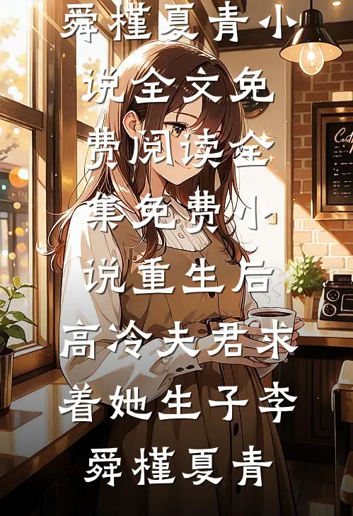 重生后，高冷夫君求着她生子(李舜槿夏青)小说全文免费阅读_全集免费小说重生后，高冷夫君求着她生子(李舜槿夏青)
