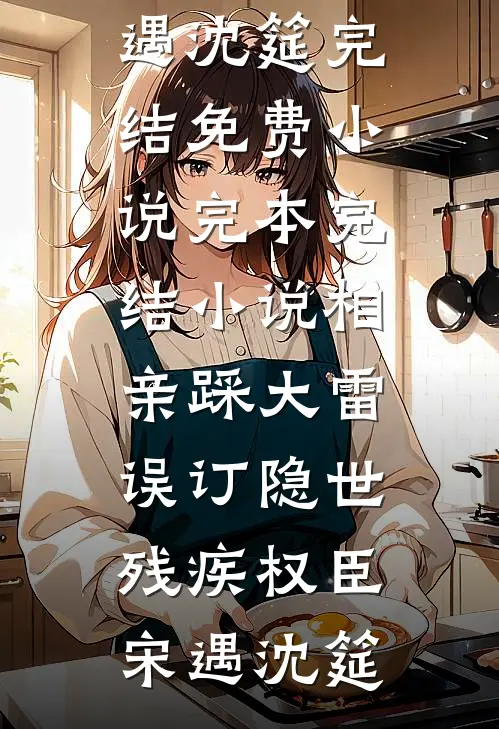 相亲踩大雷，误订隐世残疾权臣(宋遇沈筵)完结免费小说_完本完结小说相亲踩大雷，误订隐世残疾权臣宋遇沈筵