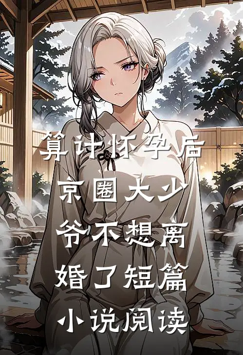 算计怀孕后京圈大少爷不想离婚了短篇小说阅读