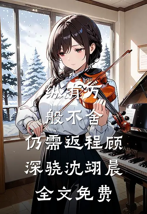 纵有万般不舍，仍需返程顾深骁沈翊晨全文免费