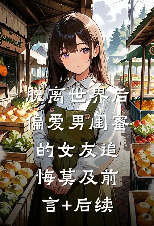 脱离世界后，偏爱男闺蜜的女友追悔莫及前言+后续