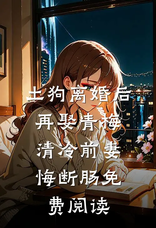 土狗离婚后再娶青梅，清冷前妻悔断肠免费阅读