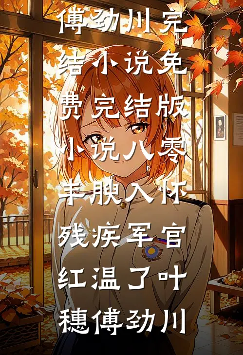八零：丰腴入怀，残疾军官红温了(叶穗傅劲川)完结小说_免费完结版小说八零：丰腴入怀，残疾军官红温了叶穗傅劲川