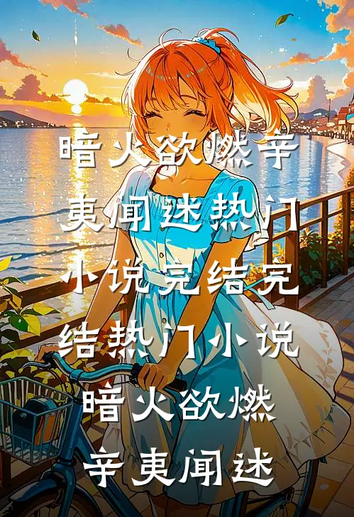 暗火欲燃辛夷闻述热门小说完结_完结热门小说暗火欲燃辛夷闻述