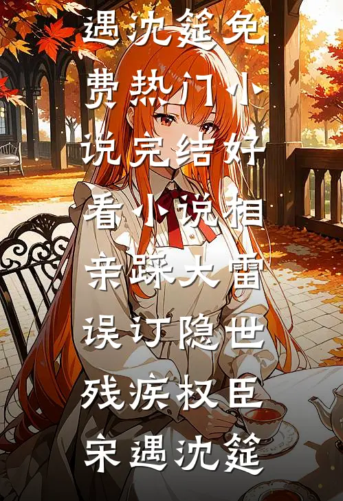 相亲踩大雷，误订隐世残疾权臣(宋遇沈筵)免费热门小说_完结好看小说相亲踩大雷，误订隐世残疾权臣宋遇沈筵