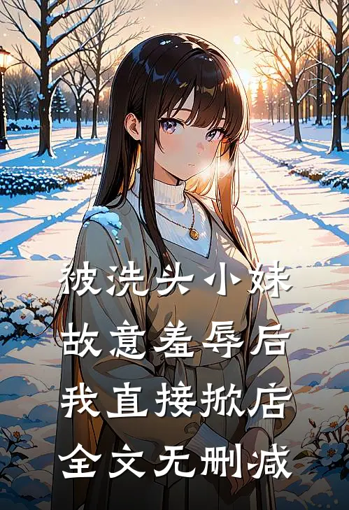 被洗头小妹故意羞辱后，我直接掀店全文无删减