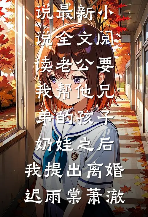 老公要我帮他兄弟的孩子奶娃之后，我提出离婚迟雨棠萧澈阅读免费小说_最新小说全文阅读老公要我帮他兄弟的孩子奶娃之后，我提出离婚迟雨棠萧澈