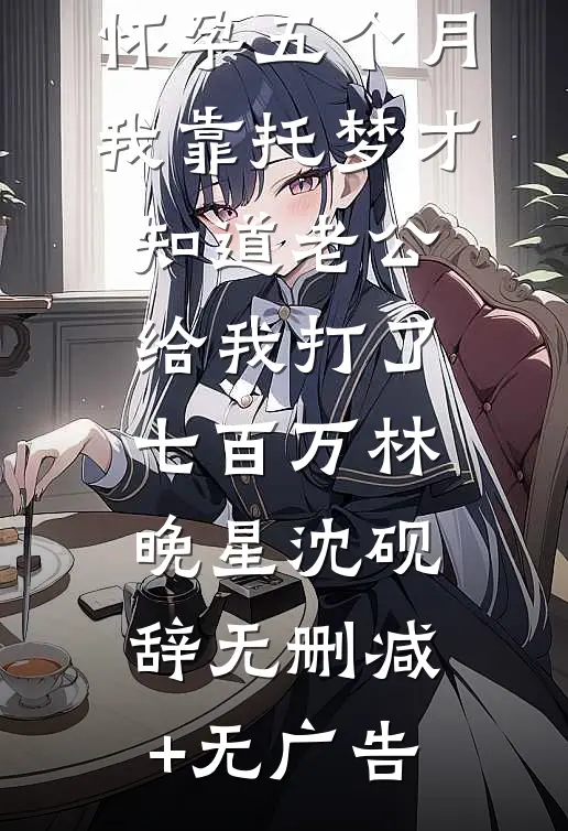怀孕五个月，我靠托梦才知道老公给我打了七百万林晚星沈砚辞无删减+无广告