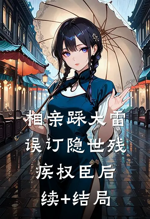 相亲踩大雷，误订隐世残疾权臣后续+结局