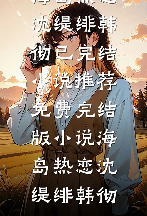 海岛热恋(沈缇绯韩彻)已完结小说推荐_免费完结版小说海岛热恋沈缇绯韩彻