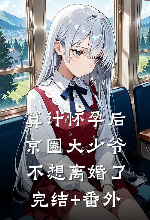 算计怀孕后京圈大少爷不想离婚了完结+番外