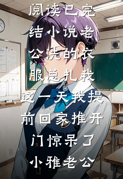 老公洗的衣服总扎我，这一天我提前回家推开门惊呆了小雅老公热门小说免费阅读_已完结小说老公洗的衣服总扎我，这一天我提前回家推开门惊呆了小雅老公