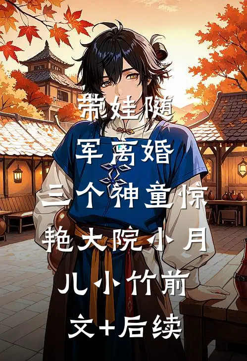 带娃随军离婚，三个神童惊艳大院小月儿小竹前文+后续