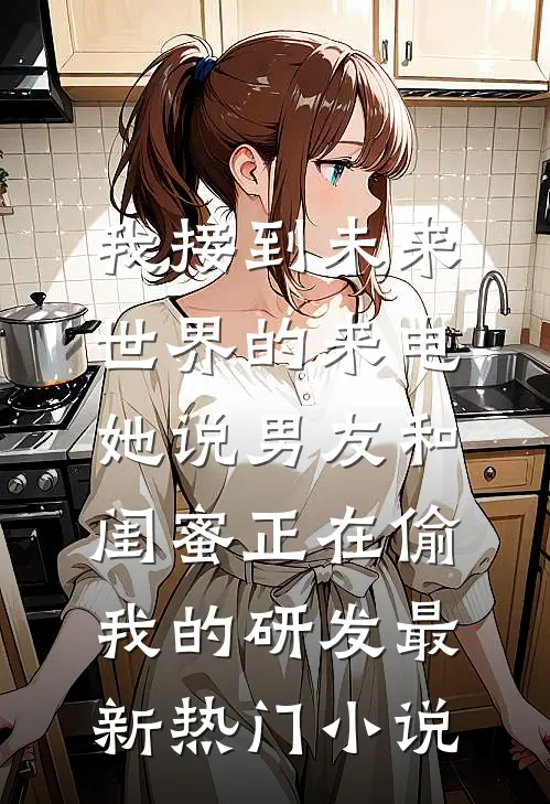 我接到未来世界的来电，她说男友和闺蜜正在偷我的研发最新热门小说