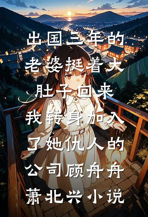 出国三年的老婆挺着大肚子回来，我转身加入了她仇人的公司顾舟舟萧北兴小说